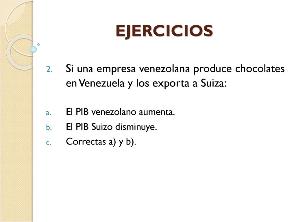 EJERCICIOS Si una empresa venezolana produce chocolates en Venezuela y los exporta a Suiza: El PIB venezolano aumenta.