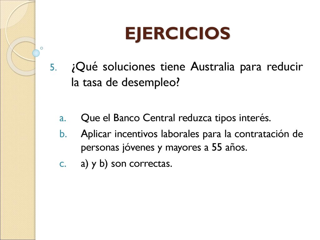 EJERCICIOS ¿Qué soluciones tiene Australia para reducir la tasa de desempleo Que el Banco Central reduzca tipos interés.