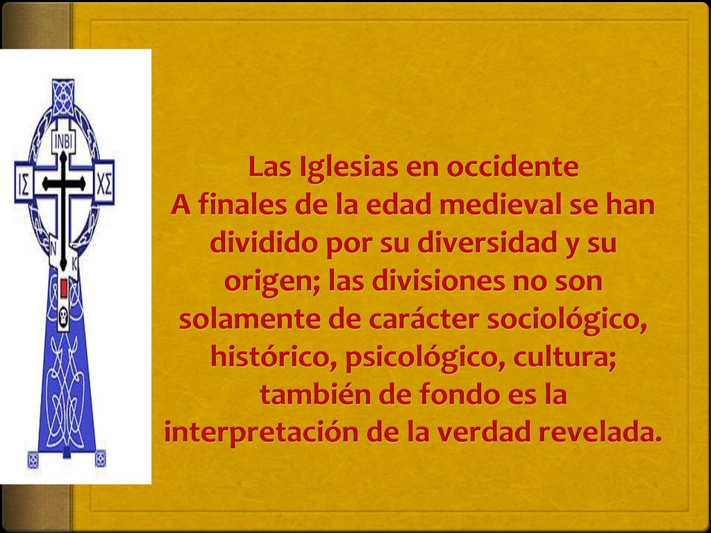 Las Iglesias en occidente A finales de la edad medieval se han dividido por su diversidad y su origen; las divisiones no son solamente de carácter sociológico, histórico, psicológico, cultura; también de fondo es la interpretación de la verdad revelada.