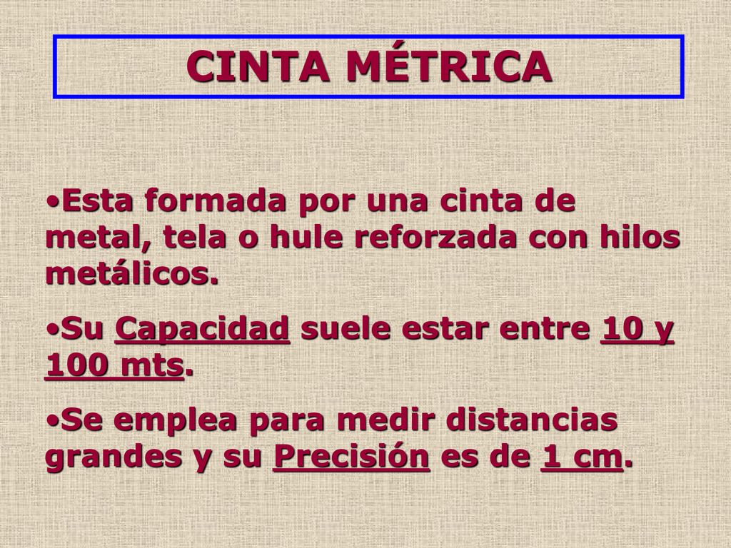 CINTA MÉTRICA Esta formada por una cinta de metal, tela o hule reforzada con hilos metálicos. Su Capacidad suele estar entre 10 y 100 mts.