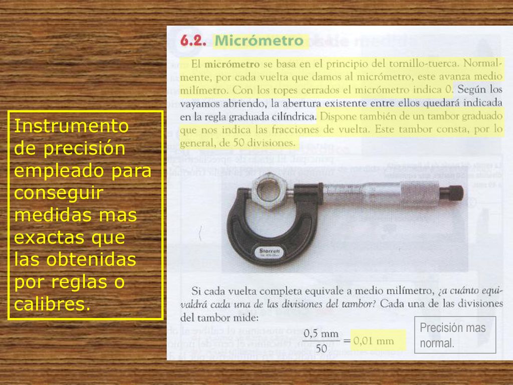 Instrumento de precisión empleado para conseguir medidas mas exactas que las obtenidas por reglas o calibres.