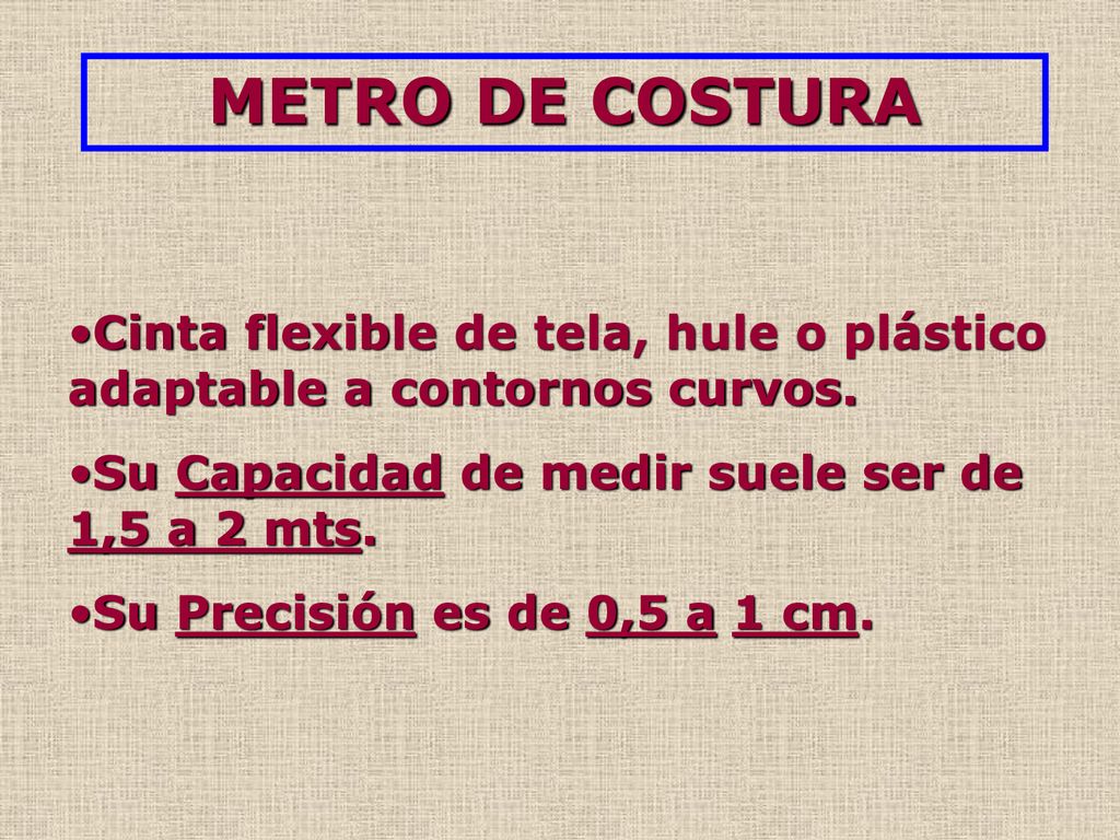 METRO DE COSTURA Cinta flexible de tela, hule o plástico adaptable a contornos curvos. Su Capacidad de medir suele ser de 1,5 a 2 mts.