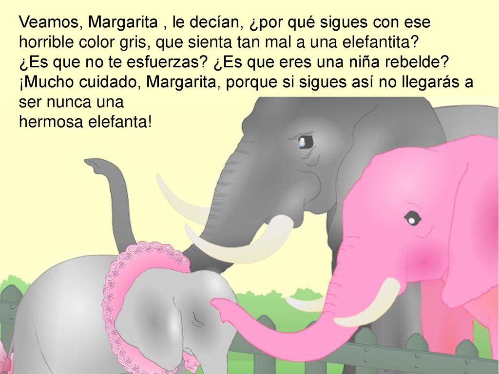 Veamos, Margarita , le decían, ¿por qué sigues con ese horrible color gris, que sienta tan mal a una elefantita.