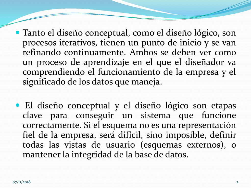 Tanto el diseño conceptual, como el diseño lógico, son procesos iterativos, tienen un punto de inicio y se van refinando continuamente. Ambos se deben ver como un proceso de aprendizaje en el que el diseñador va comprendiendo el funcionamiento de la empresa y el significado de los datos que maneja.