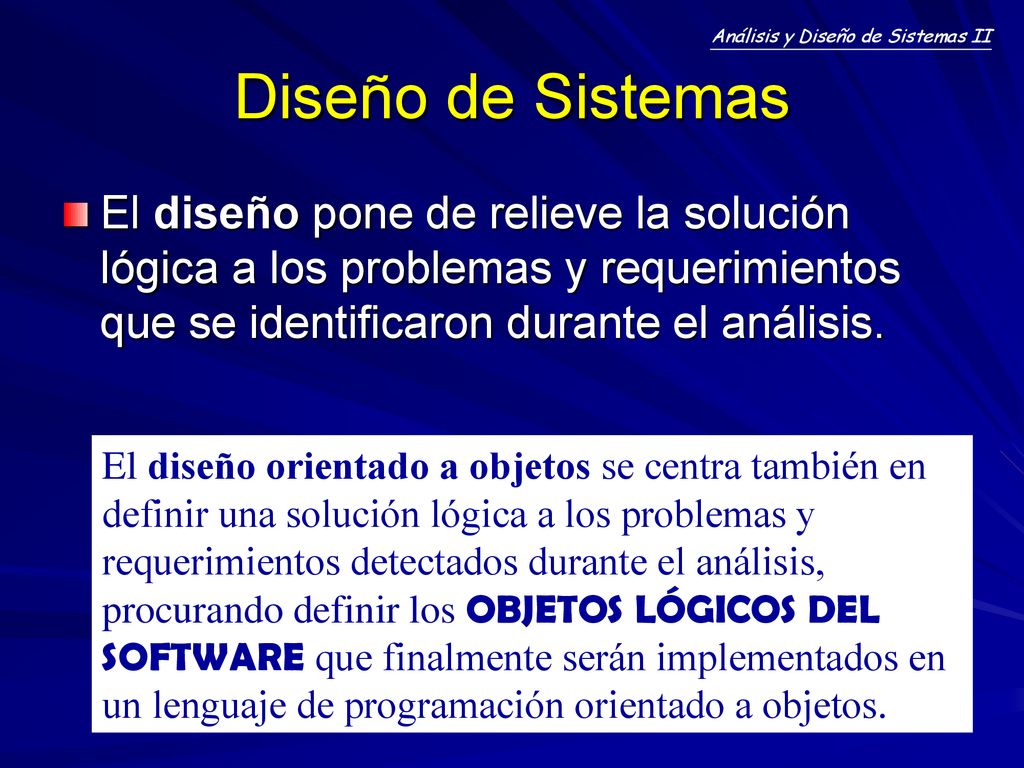 Diseño de Sistemas El diseño pone de relieve la solución lógica a los problemas y requerimientos que se identificaron durante el análisis.