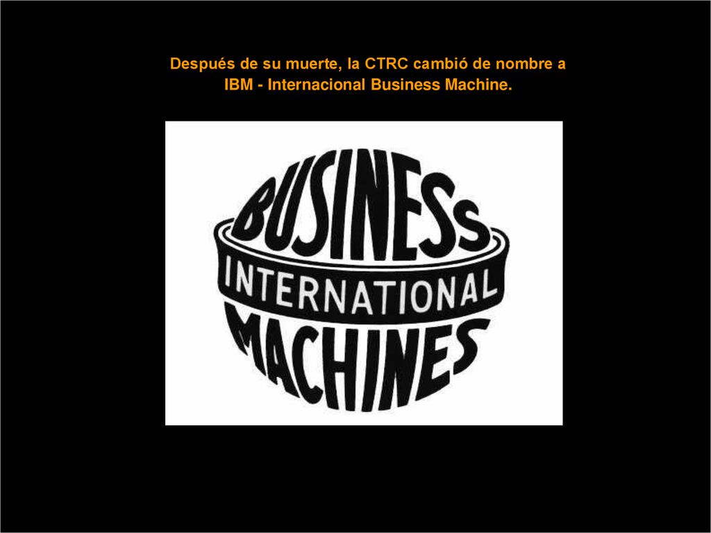 Después de su muerte, la CTRC cambió de nombre a IBM - Internacional Business Machine.