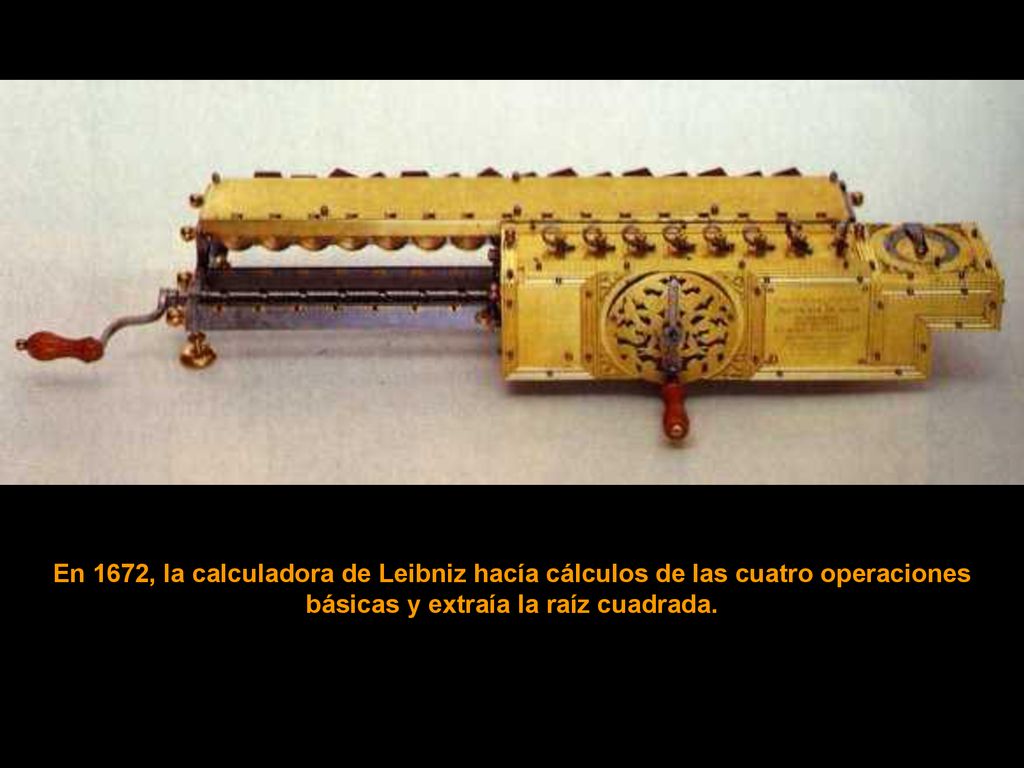 En 1672, la calculadora de Leibniz hacía cálculos de las cuatro operaciones básicas y extraía la raíz cuadrada.