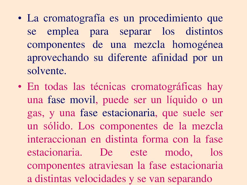 La cromatografía es un procedimiento que se emplea para separar los distintos componentes de una mezcla homogénea aprovechando su diferente afinidad por un solvente.