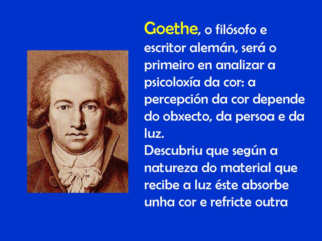 Goethe, o filósofo e escritor alemán, será o primeiro en analizar a psicoloxía da cor: a percepción da cor depende do obxecto, da persoa e da luz.