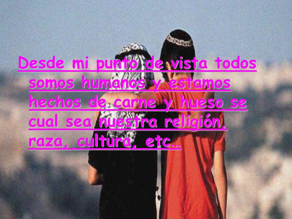Desde mi punto de vista todos somos humanos y estamos hechos de carne y hueso se cual sea nuestra religión, raza, cultura, etc…