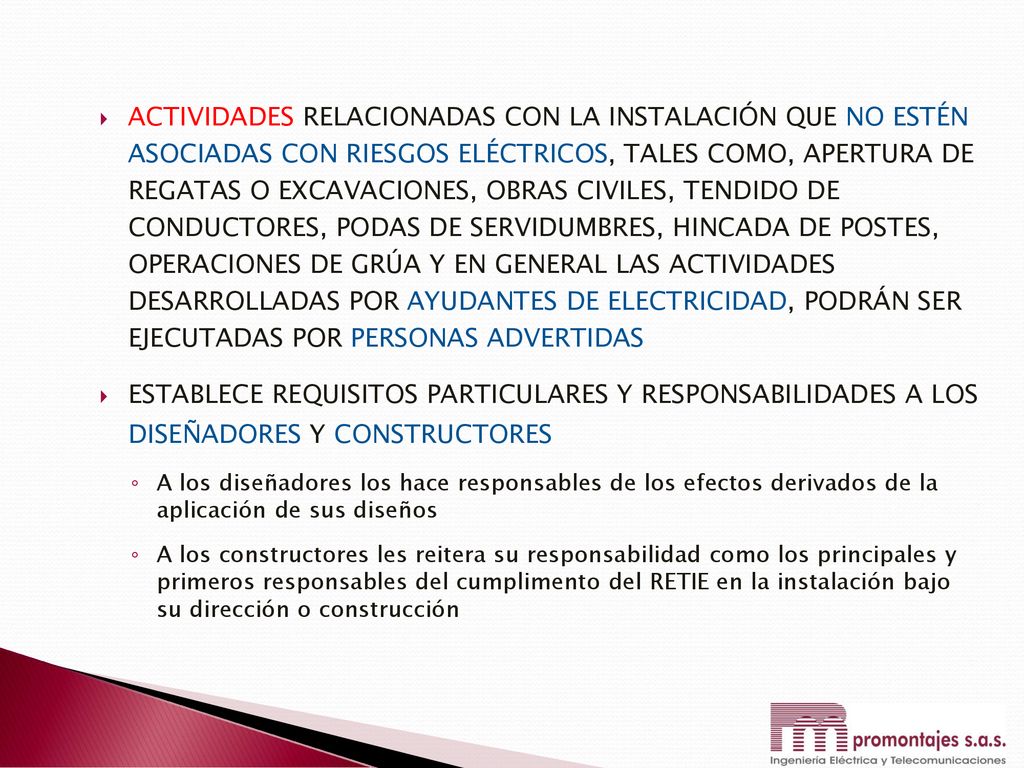 ACTIVIDADES RELACIONADAS CON LA INSTALACIÓN QUE NO ESTÉN ASOCIADAS CON RIESGOS ELÉCTRICOS, TALES COMO, APERTURA DE REGATAS O EXCAVACIONES, OBRAS CIVILES, TENDIDO DE CONDUCTORES, PODAS DE SERVIDUMBRES, HINCADA DE POSTES, OPERACIONES DE GRÚA Y EN GENERAL LAS ACTIVIDADES DESARROLLADAS POR AYUDANTES DE ELECTRICIDAD, PODRÁN SER EJECUTADAS POR PERSONAS ADVERTIDAS
