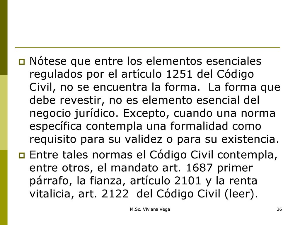 Nótese que entre los elementos esenciales regulados por el artículo 1251 del Código Civil, no se encuentra la forma. La forma que debe revestir, no es elemento esencial del negocio jurídico. Excepto, cuando una norma específica contempla una formalidad como requisito para su validez o para su existencia.