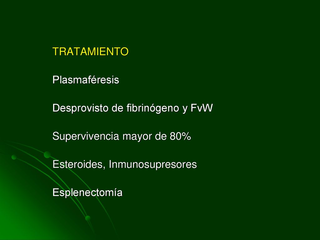 TRATAMIENTO Plasmaféresis. Desprovisto de fibrinógeno y FvW. Supervivencia mayor de 80% Esteroides, Inmunosupresores.