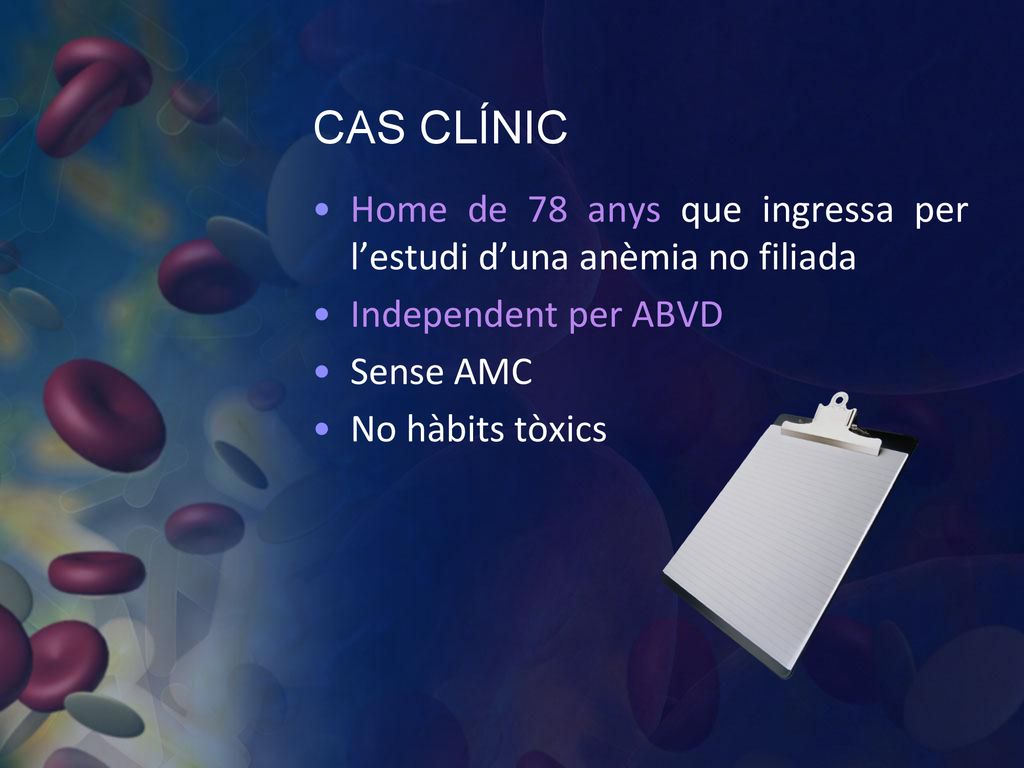 CAS CLÍNIC Home de 78 anys que ingressa per l’estudi d’una anèmia no filiada. Independent per ABVD.