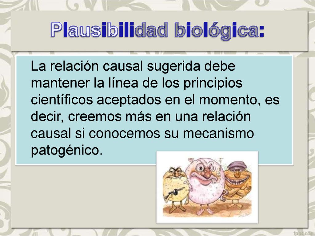 La relación causal sugerida debe mantener la línea de los principios científicos aceptados en el momento, es decir, creemos más en una relación causal si conocemos su mecanismo patogénico.