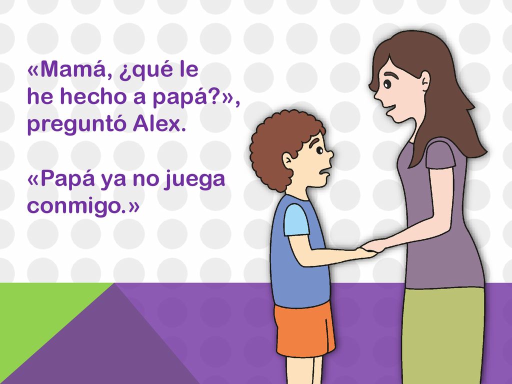 «Mamá, ¿qué le he hecho a papá », preguntó Alex. «Papá ya no juega conmigo.»