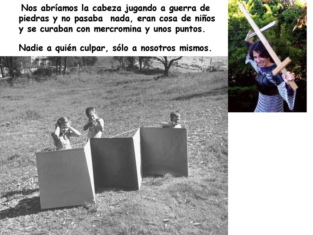 Nos abríamos la cabeza jugando a guerra de piedras y no pasaba nada, eran cosa de niños y se curaban con mercromina y unos puntos.