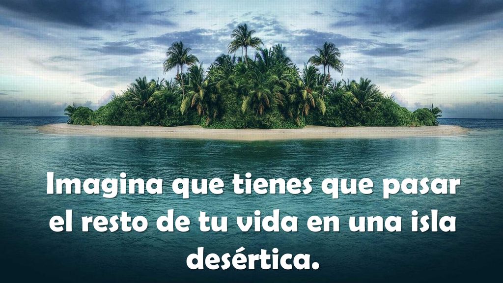 Imagina que tienes que pasar el resto de tu vida en una isla desértica.