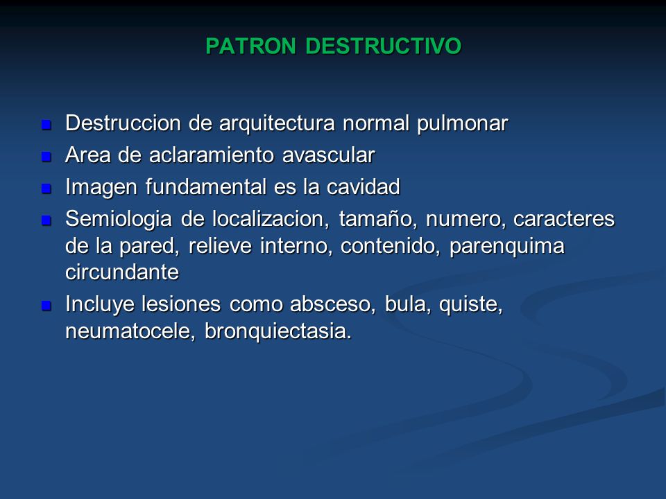PATRON DESTRUCTIVO Destruccion de arquitectura normal pulmonar. Area de aclaramiento avascular. Imagen fundamental es la cavidad.