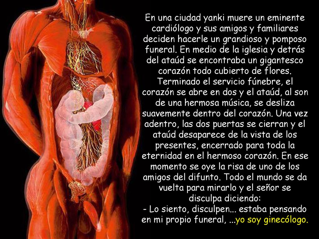 En una ciudad yanki muere un eminente cardiólogo y sus amigos y familiares deciden hacerle un grandioso y pomposo funeral. En medio de la iglesia y detrás del ataúd se encontraba un gigantesco corazón todo cubierto de flores. Terminado el servicio fúnebre, el corazón se abre en dos y el ataúd, al son de una hermosa música, se desliza suavemente dentro del corazón. Una vez adentro, las dos puertas se cierran y el ataúd desaparece de la vista de los presentes, encerrado para toda la eternidad en el hermoso corazón. En ese momento se oye la risa de uno de los amigos del difunto. Todo el mundo se da vuelta para mirarlo y el señor se disculpa diciendo: