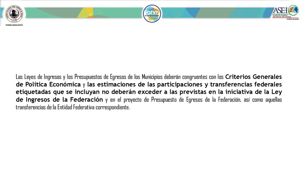 Las Leyes de Ingresos y los Presupuestos de Egresos de los Municipios deberán congruentes con los Criterios Generales de Política Económica y las estimaciones de las participaciones y transferencias federales etiquetadas que se incluyan no deberán exceder a las previstas en la iniciativa de la Ley de Ingresos de la Federación y en el proyecto de Presupuesto de Egresos de la Federación, así como aquellas transferencias de la Entidad Federativa correspondiente.