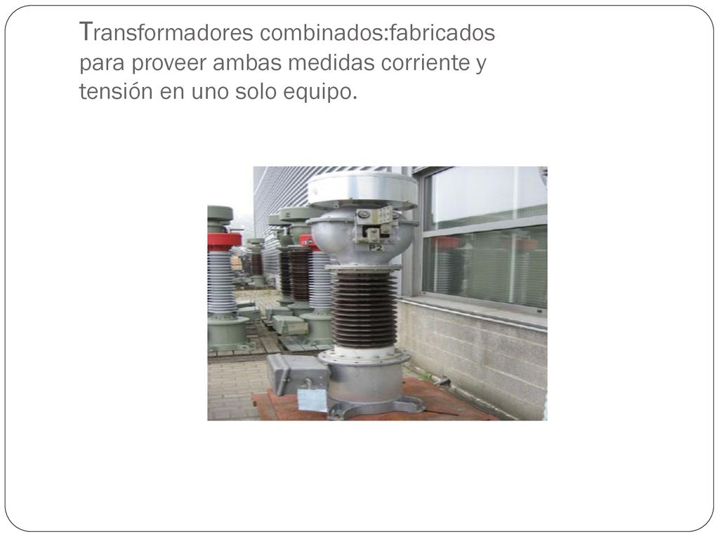 Transformadores combinados:fabricados para proveer ambas medidas corriente y tensión en uno solo equipo.