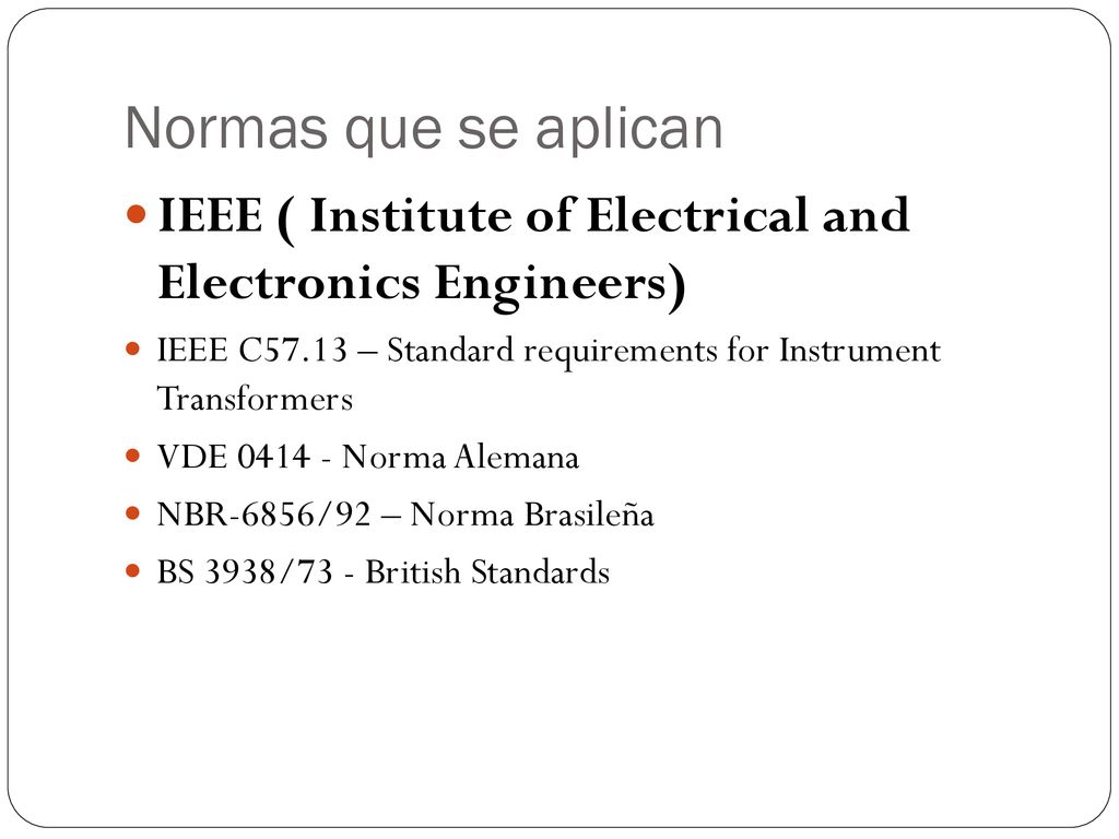 Normas que se aplican IEEE ( Institute of Electrical and Electronics Engineers) IEEE C57.13 – Standard requirements for Instrument Transformers.