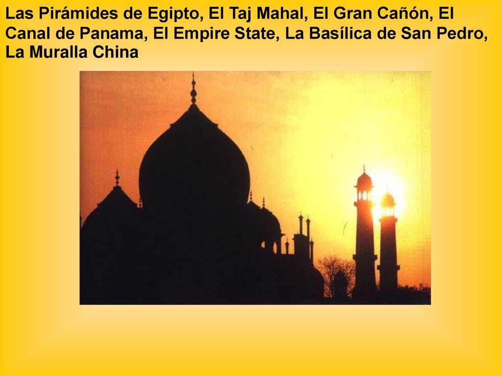 Las Pirámides de Egipto, El Taj Mahal, El Gran Cañón, El Canal de Panama, El Empire State, La Basílica de San Pedro, La Muralla China