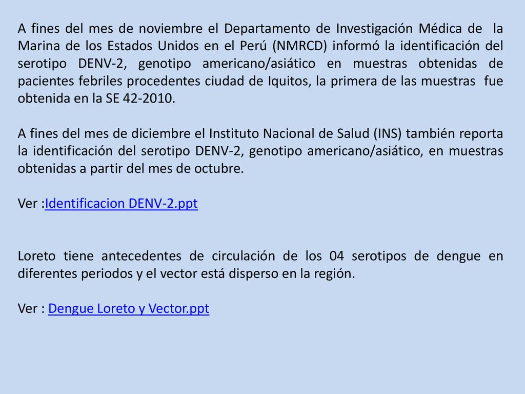 A fines del mes de noviembre el Departamento de Investigación Médica de la Marina de los Estados Unidos en el Perú (NMRCD) informó la identificación del serotipo DENV-2, genotipo americano/asiático en muestras obtenidas de pacientes febriles procedentes ciudad de Iquitos, la primera de las muestras fue obtenida en la SE
