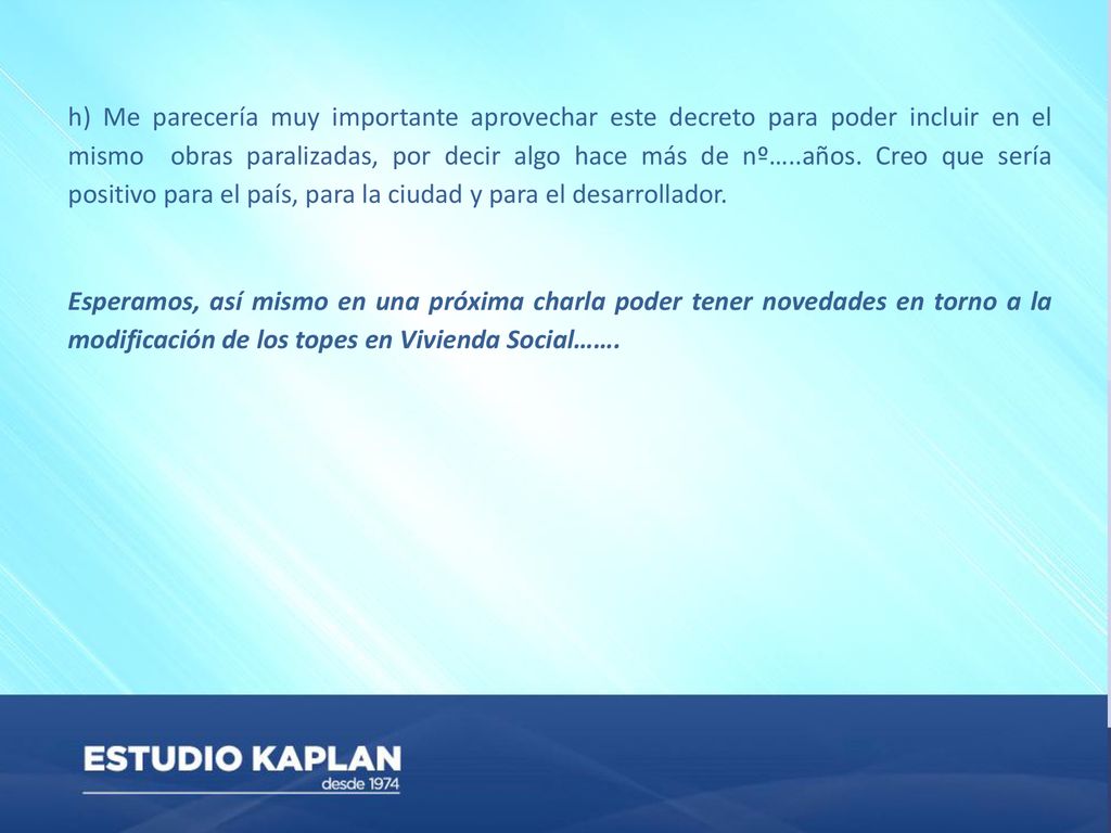 h) Me parecería muy importante aprovechar este decreto para poder incluir en el mismo obras paralizadas, por decir algo hace más de nº…..años. Creo que sería positivo para el país, para la ciudad y para el desarrollador.