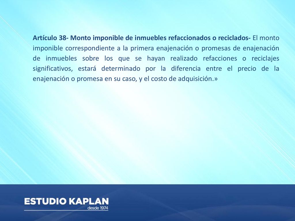 Artículo 38- Monto imponible de inmuebles refaccionados o reciclados- El monto imponible correspondiente a la primera enajenación o promesas de enajenación de inmuebles sobre los que se hayan realizado refacciones o reciclajes significativos, estará determinado por la diferencia entre el precio de la enajenación o promesa en su caso, y el costo de adquisición.»