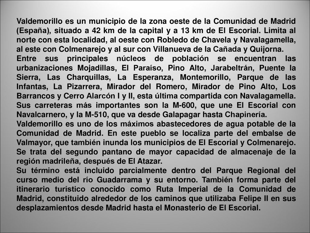 Valdemorillo es un municipio de la zona oeste de la Comunidad de Madrid (España), situado a 42 km de la capital y a 13 km de El Escorial. Limita al norte con esta localidad, al oeste con Robledo de Chavela y Navalagamella, al este con Colmenarejo y al sur con Villanueva de la Cañada y Quijorna.