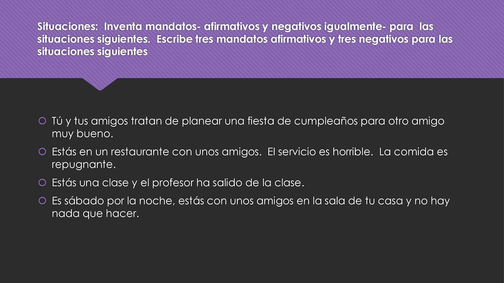 Situaciones: Inventa mandatos- afirmativos y negativos igualmente- para las situaciones siguientes. Escribe tres mandatos afirmativos y tres negativos para las situaciones siguientes