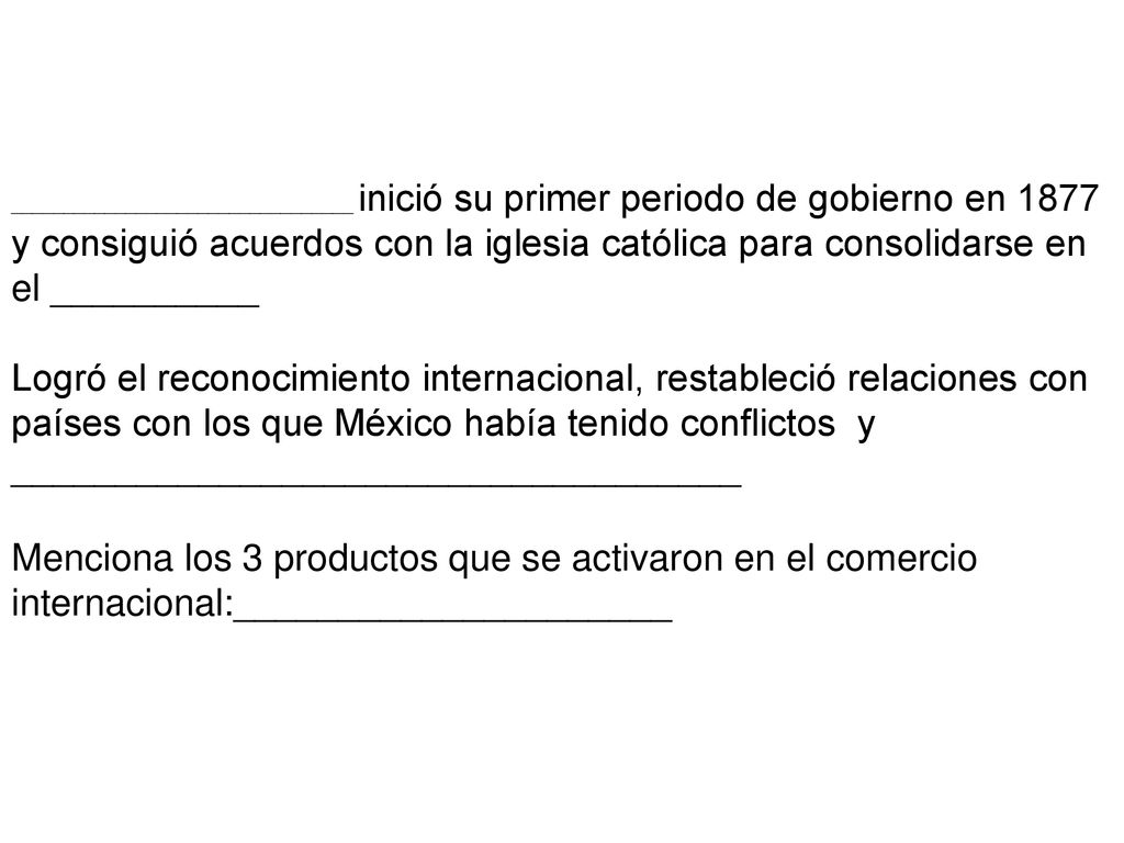 _________________________________ inició su primer periodo de gobierno en 1877 y consiguió acuerdos con la iglesia católica para consolidarse en el __________ Logró el reconocimiento internacional, restableció relaciones con países con los que México había tenido conflictos y ___________________________________ Menciona los 3 productos que se activaron en el comercio internacional:_____________________