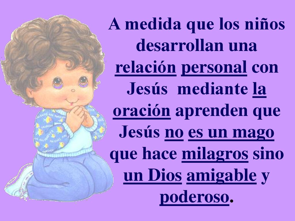 A medida que los niños desarrollan una relación personal con Jesús mediante la oración aprenden que Jesús no es un mago que hace milagros sino un Dios amigable y poderoso.