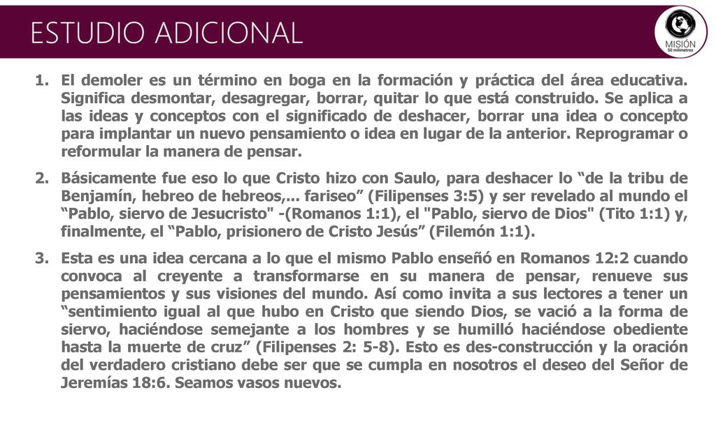 El demoler es un término en boga en la formación y práctica del área educativa. Significa desmontar, desagregar, borrar, quitar lo que está construido. Se aplica a las ideas y conceptos con el significado de deshacer, borrar una idea o concepto para implantar un nuevo pensamiento o idea en lugar de la anterior. Reprogramar o reformular la manera de pensar.