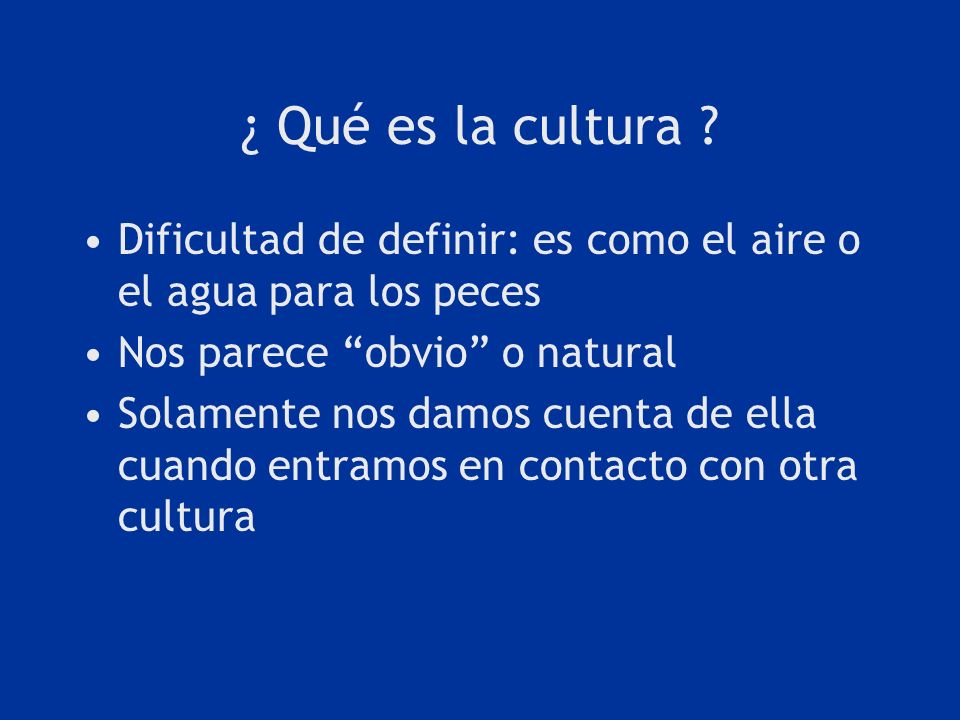 ¿ Qué es la cultura Dificultad de definir: es como el aire o el agua para los peces. Nos parece obvio o natural.