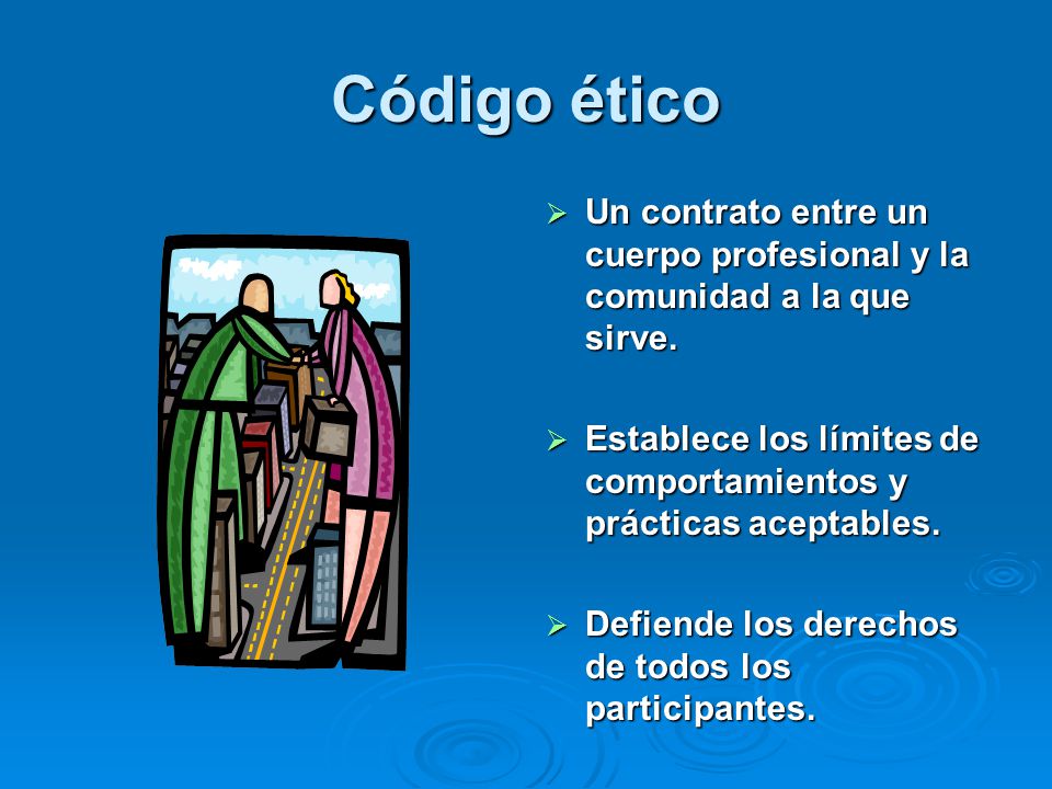 Código ético Un contrato entre un cuerpo profesional y la comunidad a la que sirve. Establece los límites de comportamientos y prácticas aceptables.