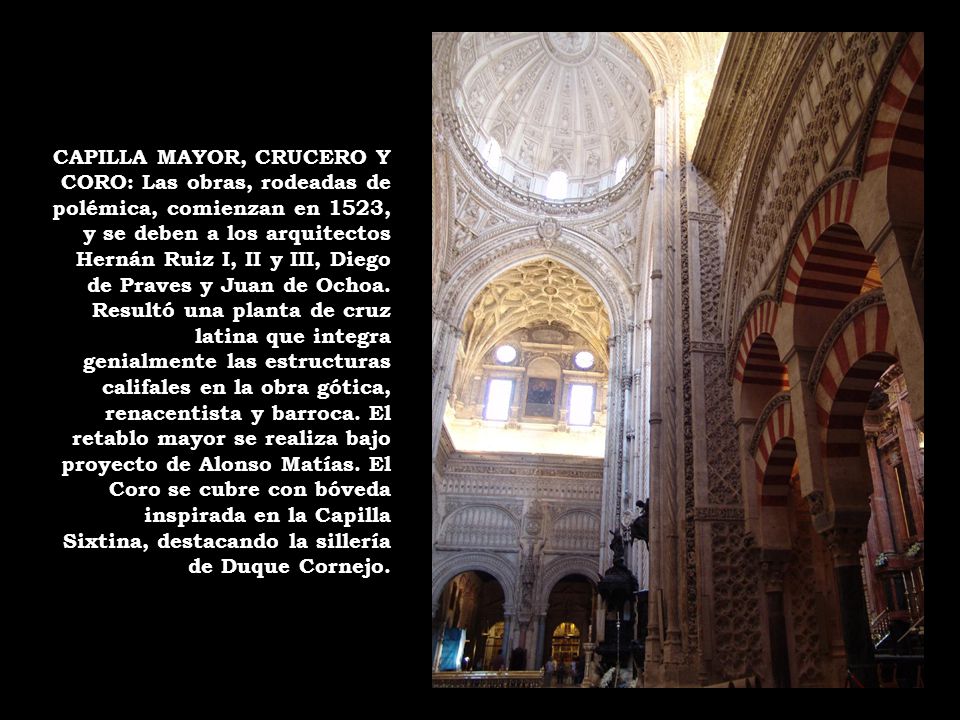 CAPILLA MAYOR, CRUCERO Y CORO: Las obras, rodeadas de polémica, comienzan en 1523, y se deben a los arquitectos Hernán Ruiz I, II y III, Diego de Praves y Juan de Ochoa.