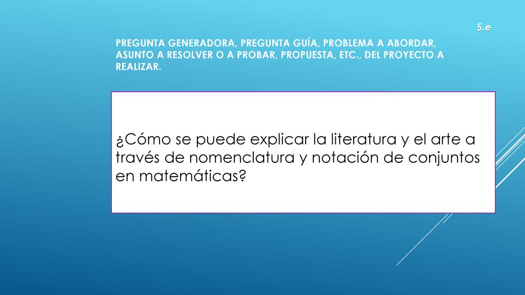 5.e Pregunta generadora, pregunta guía, problema a abordar, asunto a resolver o a probar, propuesta, etc., del proyecto a realizar.