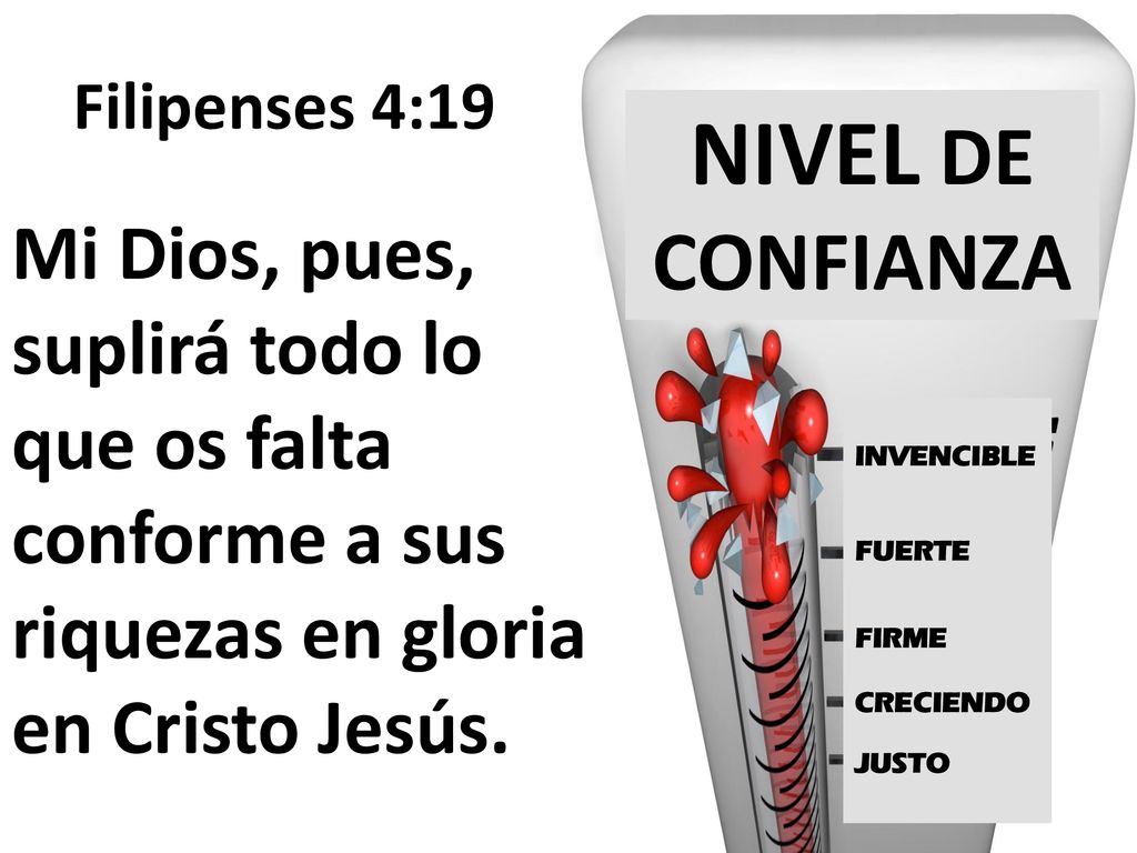 Filipenses 4:19 NIVEL DE CONFIANZA. Mi Dios, pues, suplirá todo lo que os falta conforme a sus riquezas en gloria en Cristo Jesús.