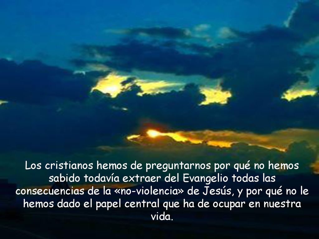 Los cristianos hemos de preguntarnos por qué no hemos sabido todavía extraer del Evangelio todas las consecuencias de la «no-violencia» de Jesús, y por qué no le hemos dado el papel central que ha de ocupar en nuestra vida.