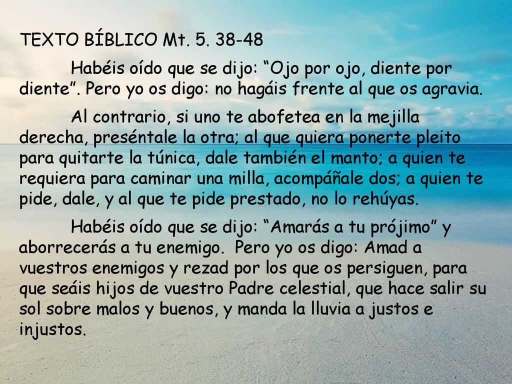 TEXTO BÍBLICO Mt Habéis oído que se dijo: Ojo por ojo, diente por diente . Pero yo os digo: no hagáis frente al que os agravia.
