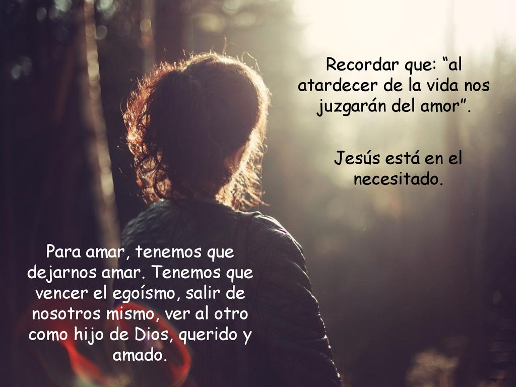 Recordar que: al atardecer de la vida nos juzgarán del amor .