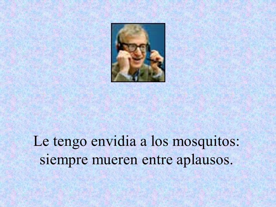 Le tengo envidia a los mosquitos: siempre mueren entre aplausos.