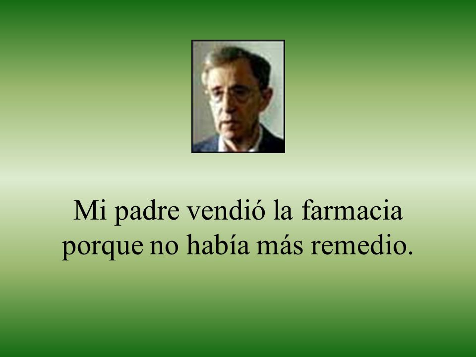 Mi padre vendió la farmacia porque no había más remedio.