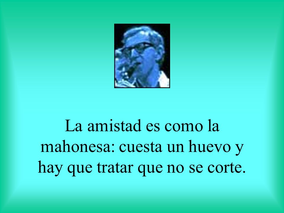 La amistad es como la mahonesa: cuesta un huevo y hay que tratar que no se corte.