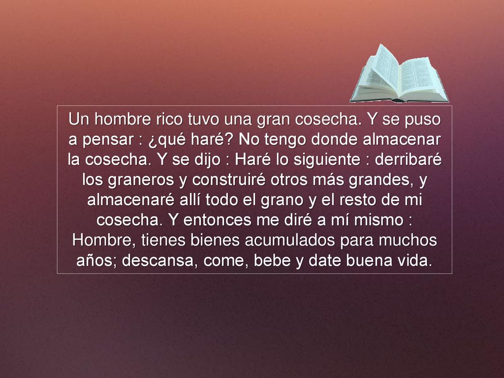 Un hombre rico tuvo una gran cosecha. Y se puso a pensar : ¿qué haré