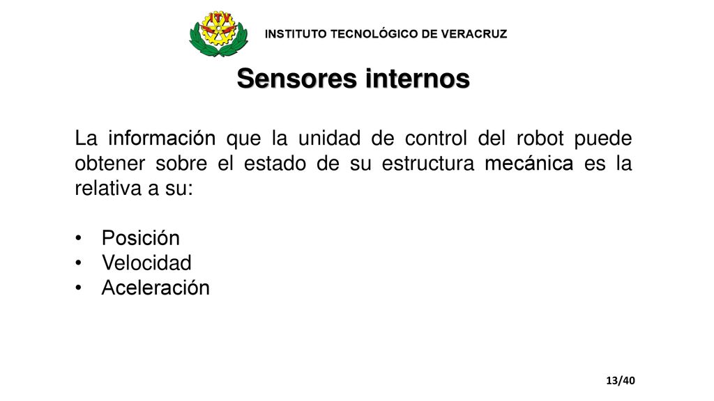 Sensores internos La información que la unidad de control del robot puede obtener sobre el estado de su estructura mecánica es la relativa a su:
