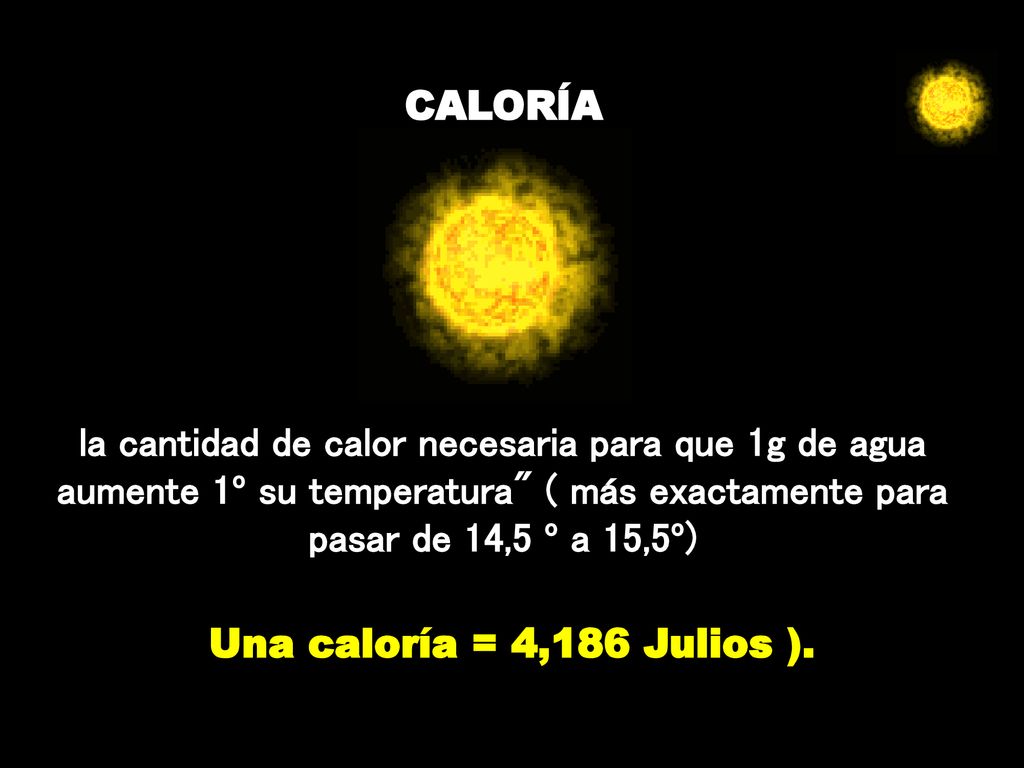 CALORÍA la cantidad de calor necesaria para que 1g de agua aumente 1º su temperatura ( más exactamente para pasar de 14,5 º a 15,5º)